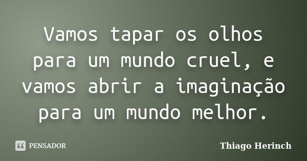 Vamos tapar os olhos para um mundo cruel, e vamos abrir a imaginação para um mundo melhor.... Frase de Thiago Herinch.