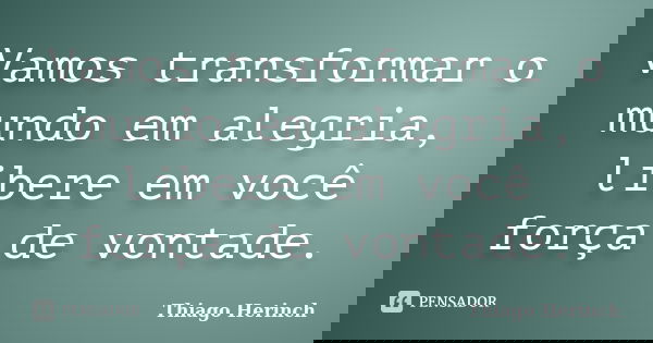 Vamos transformar o mundo em alegria, libere em você força de vontade.... Frase de Thiago Herinch.