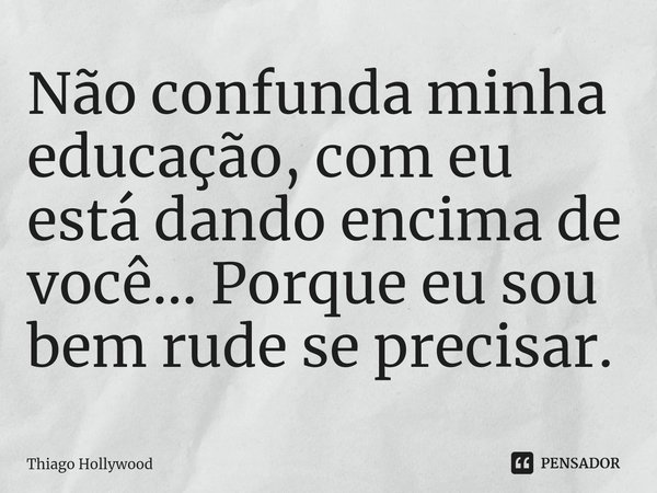 ⁠Não confunda minha educação, com eu está dando encima de você... Porque eu sou bem rude se precisar.... Frase de THIAGO HOLLYWOOD.