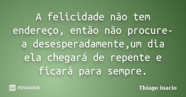 A felicidade não tem endereço, então não procure-a desesperadamente,um dia ela chegará de repente e ficará para sempre.... Frase de Thiago inacio.