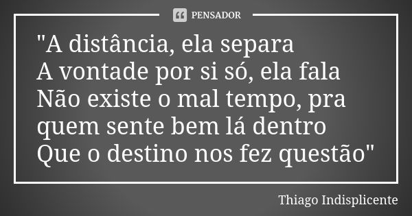 "A distância, ela separa A vontade por si só, ela fala Não existe o mal tempo, pra quem sente bem lá dentro Que o destino nos fez questão"... Frase de Thiago Indisplicente.