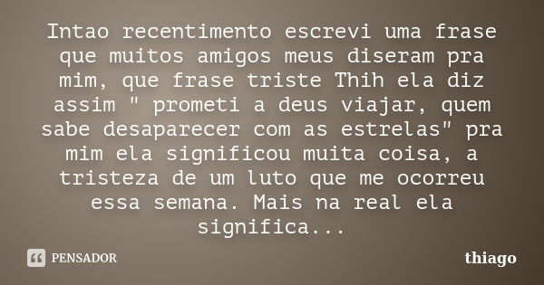 Intao recentimento escrevi uma frase que muitos amigos meus diseram pra mim, que frase triste Thih ela diz assim " prometi a deus viajar, quem sabe desapar... Frase de thiago.