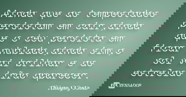 Ainda que as tempestades persistam em cair,ainda que o céu persista em ficar nublado,ainda sim,o sol vai brilhar e as estrelas irão aparecer.... Frase de Thiago.J Costa.