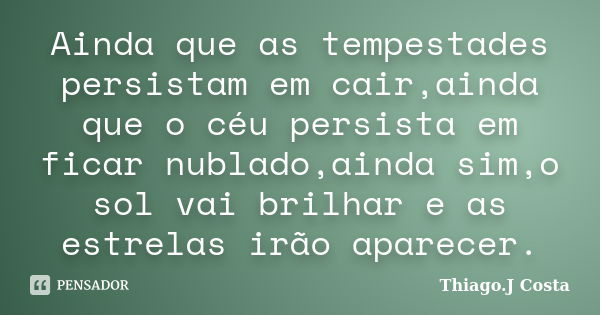 Ainda que as tempestades persistam em cair,ainda que o céu persista em ficar nublado,ainda sim,o sol vai brilhar e as estrelas irão aparecer.... Frase de Thiago.J Costa.