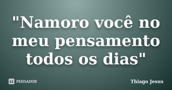 "Namoro você no meu pensamento todos os dias"... Frase de Thiago Jesus.