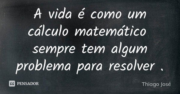 A vida é como um cálculo matemático sempre tem algum problema para resolver .... Frase de Thiago josé.