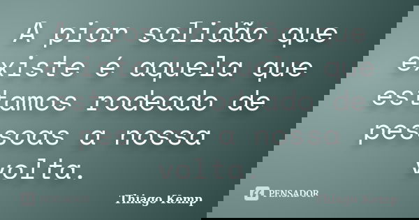 A pior solidão que existe é aquela que estamos rodeado de pessoas a nossa volta.... Frase de Thiago Kemp.