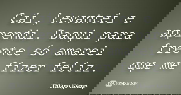 Caí, levantei e aprendi. Daqui para frente só amarei que me fizer feliz.... Frase de Thiago Kemp.