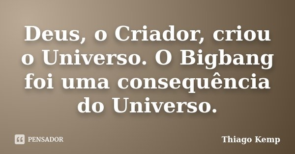 Deus, o Criador, criou o Universo. O Bigbang foi uma consequência do Universo.... Frase de Thiago Kemp.