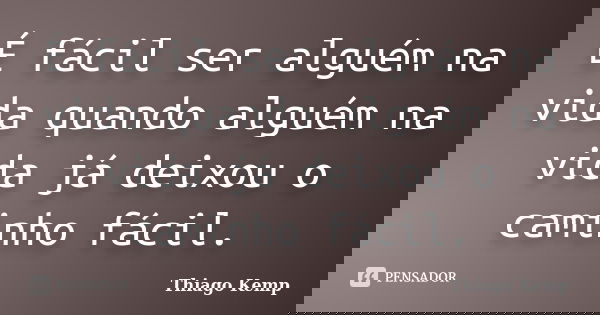 É fácil ser alguém na vida quando alguém na vida já deixou o caminho fácil.... Frase de Thiago Kemp.