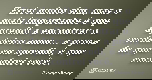Errei muito sim, mas o mais importante é que aprendi a encontrar o verdadeiro amor... a prova de que eu aprendi, é que encontrei você.... Frase de Thiago Kemp.