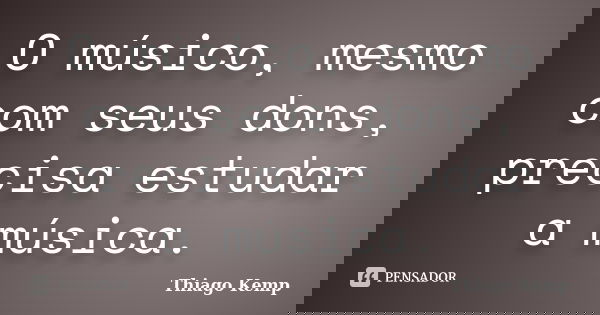 O músico, mesmo com seus dons, precisa estudar a música.... Frase de Thiago Kemp.