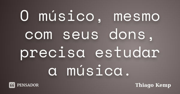 O músico, mesmo com seus dons, precisa estudar a música.... Frase de Thiago Kemp.