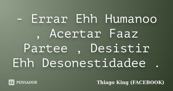 - Errar Ehh Humanoo , Acertar Faaz Partee , Desistir Ehh Desonestidadee .... Frase de Thiago King (FACEBOOK).