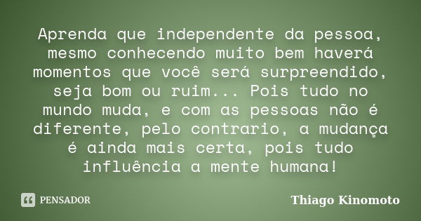 Aprenda que independente da pessoa, mesmo conhecendo muito bem haverá momentos que você será surpreendido, seja bom ou ruim... Pois tudo no mundo muda, e com as... Frase de Thiago Kinomoto.