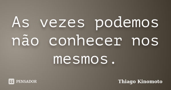 As vezes podemos não conhecer nos mesmos.... Frase de Thiago Kinomoto.