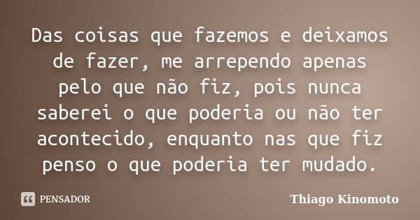 Das coisas que fazemos e deixamos de fazer, me arrependo apenas pelo que não fiz, pois nunca saberei o que poderia ou não ter acontecido, enquanto nas que fiz p... Frase de Thiago Kinomoto.