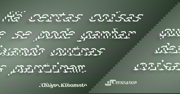 Há certas coisas que se pode ganhar deixando outras coisas partirem.... Frase de Thiago Kinomoto.
