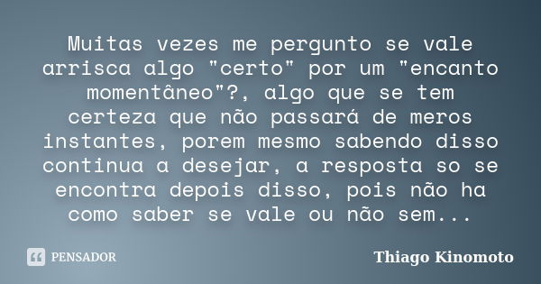 Muitas vezes me pergunto se vale arrisca algo "certo" por um "encanto momentâneo"?, algo que se tem certeza que não passará de meros instant... Frase de Thiago Kinomoto.