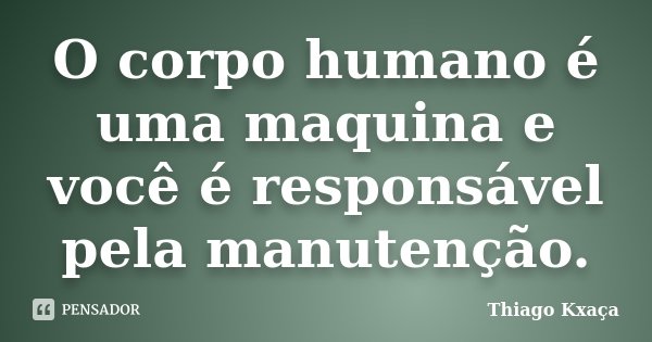 O corpo humano é uma maquina e você é responsável pela manutenção.... Frase de Thiago Kxaça.