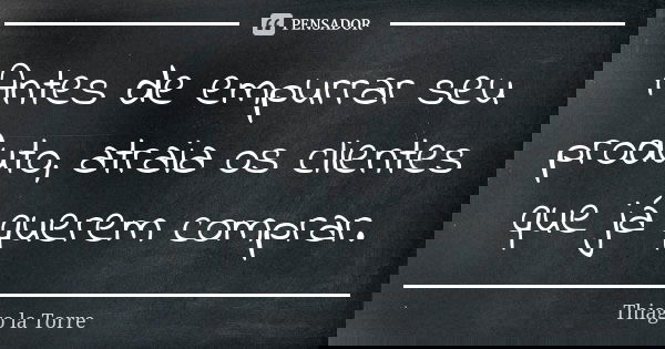 Antes de empurrar seu produto, atraia os clientes que já querem comprar.... Frase de Thiago la Torre.