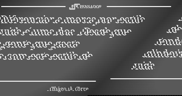 Diferenciar a marca por estilo de vida é uma boa. Desde que tenha gente que gasta dinheiro com este estilo de vida.... Frase de Thiago la Torre.