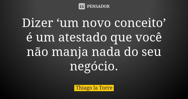 Dizer ‘um novo conceito’ é um atestado que você não manja nada do seu negócio.... Frase de Thiago la Torre.