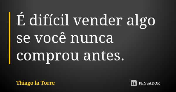 É difícil vender algo se você nunca comprou antes.... Frase de Thiago la Torre.