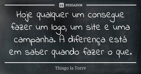 Hoje qualquer um consegue fazer um logo, um site e uma campanha. A diferença está em saber quando fazer o que.... Frase de Thiago la Torre.