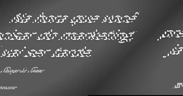 Na hora que você precisar do marketing, já vai ser tarde.... Frase de Thiago la Torre.