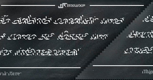 Não adianta conduzir uma lancha como se fosse um cruzeiro internacional.... Frase de Thiago la Torre.