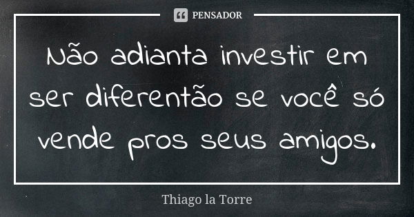 Não adianta investir em ser diferentão se você só vende pros seus amigos.... Frase de Thiago la Torre.