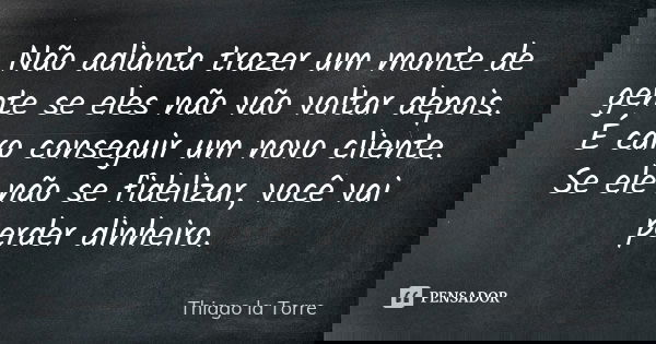 Não adianta trazer um monte de gente se eles não vão voltar depois. É caro conseguir um novo cliente. Se ele não se fidelizar, você vai perder dinheiro.... Frase de Thiago la Torre.