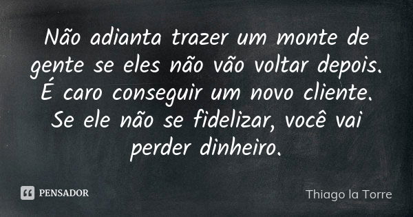 Não adianta trazer um monte de gente se eles não vão voltar depois. É caro conseguir um novo cliente. Se ele não se fidelizar, você vai perder dinheiro.... Frase de Thiago la Torre.