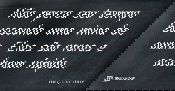 Não perca seu tempo buscando uma mina de ouro. Elas são raras e acabam rápido.... Frase de Thiago la Torre.
