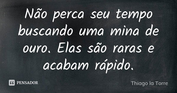 Não perca seu tempo buscando uma mina de ouro. Elas são raras e acabam rápido.... Frase de Thiago la Torre.