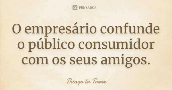 O empresário confunde o público consumidor com os seus amigos.... Frase de Thiago la Torre.