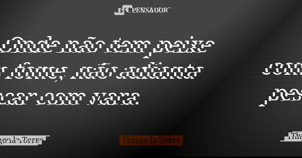 Onde não tem peixe com fome, não adianta pescar com vara.... Frase de Thiago la Torre.