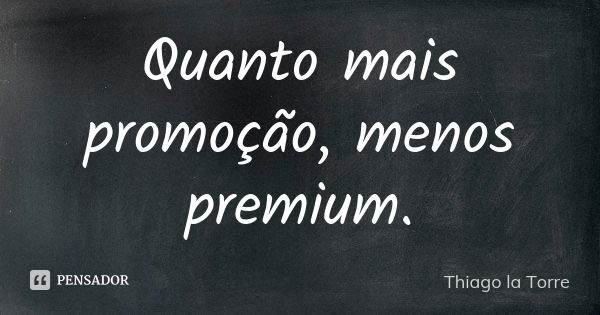 Quanto mais promoção, menos premium.... Frase de Thiago la Torre.