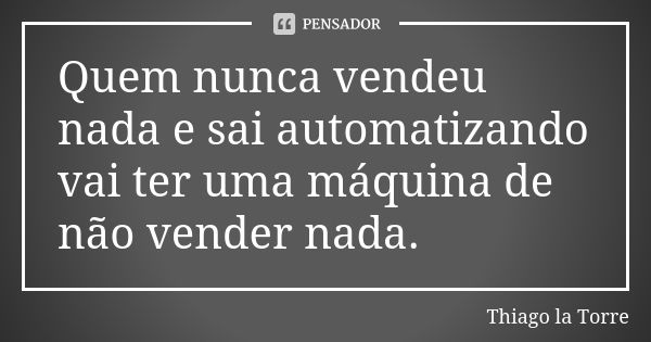 Quem nunca vendeu nada e sai automatizando vai ter uma máquina de não vender nada.... Frase de Thiago la Torre.