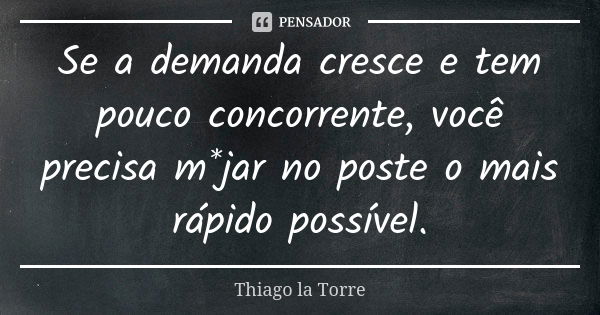 Se a demanda cresce e tem pouco concorrente, você precisa m*jar no poste o mais rápido possível.... Frase de Thiago la Torre.