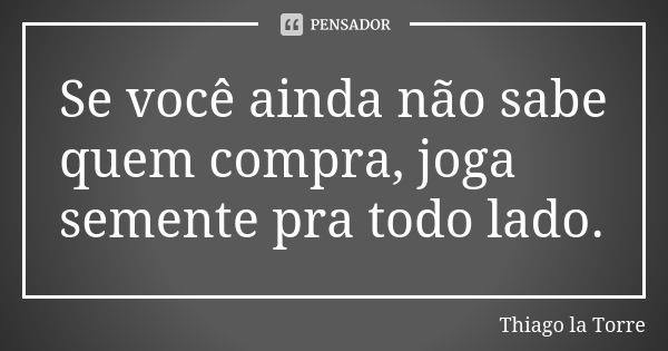 Se você ainda não sabe quem compra, joga semente pra todo lado.... Frase de Thiago la Torre.