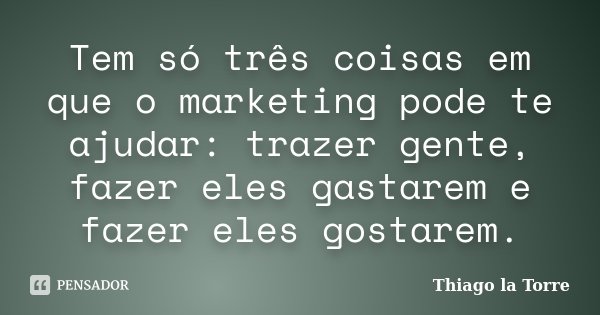 Tem só três coisas em que o marketing pode te ajudar: trazer gente, fazer eles gastarem e fazer eles gostarem.... Frase de Thiago la Torre.