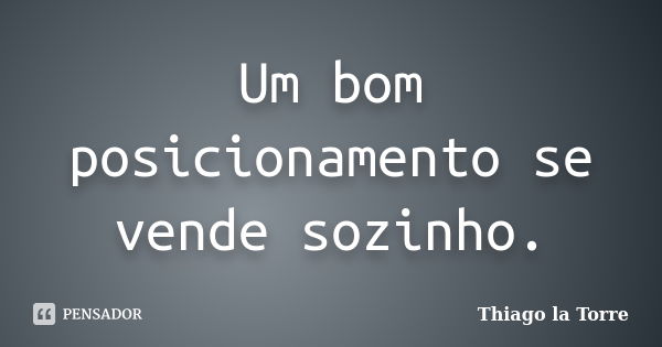 Um bom posicionamento se vende sozinho.... Frase de Thiago la Torre.