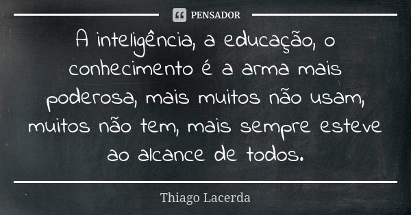 A inteligência, a educação, o conhecimento é a arma mais poderosa, mais muitos não usam, muitos não tem, mais sempre esteve ao alcance de todos.... Frase de Thiago Lacerda.