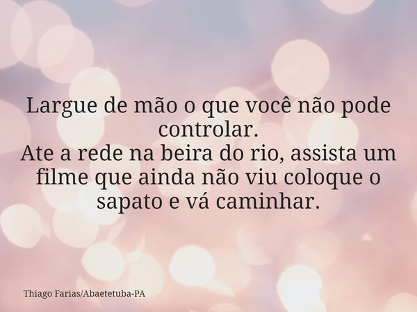 Largue de mão o que você não pode controlar. Ate a rede na beira do rio, assista um filme que ainda não viu coloque o sapato e vá caminhar.... Frase de Thiago FariasAbaetetuba-PA.