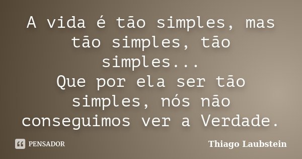 A vida é tão simples, mas tão simples, tão simples... Que por ela ser tão simples, nós não conseguimos ver a Verdade.... Frase de Thiago Laubstein.