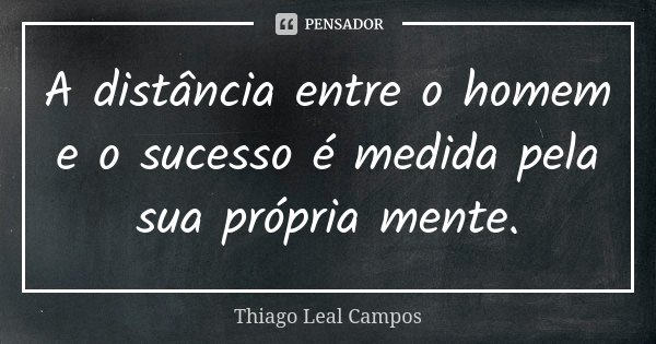 A distância entre o homem e o sucesso é medida pela sua própria mente.... Frase de Thiago Leal Campos.