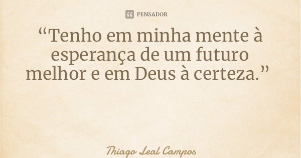 “Tenho em minha mente à esperança de um futuro melhor e em Deus à certeza.”... Frase de Thiago Leal Campos.