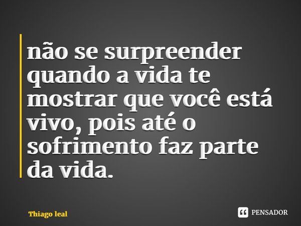 ⁠não se surpreender quando a vida te mostrar que você está vivo, pois até o sofrimento faz parte da vida.... Frase de Thiago leal.